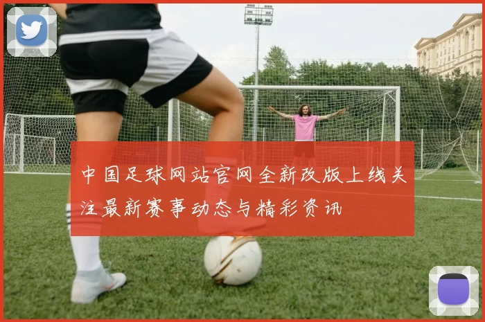 中国足球网站官网全新改版上线关注最新赛事动态与精彩资讯