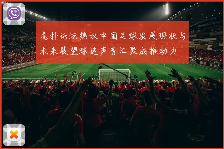 虎扑论坛热议中国足球发展现状与未来展望球迷声音汇聚成推动力